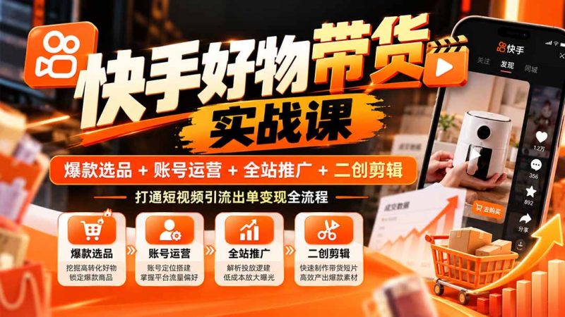快手好物带货实战课:爆款选品+账号运营+全站推广+二创剪辑,打通短视频引流出单变现全流程-紫橙项目网