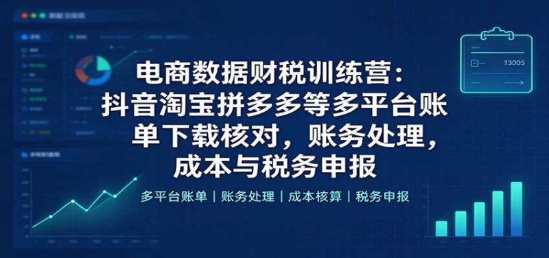 电商数据财税训练营：抖音淘宝拼多多等多平台账单下载核对，账务处理，成本与税务申报-紫橙项目网