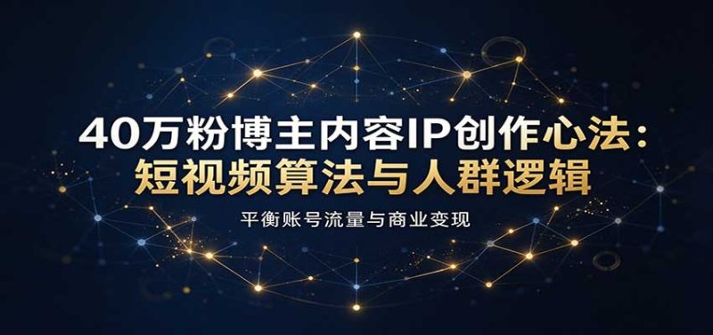 40万粉博主内容IP创作心法：短视频算法与人群逻辑，平衡账号流量与商业变现-紫橙项目网