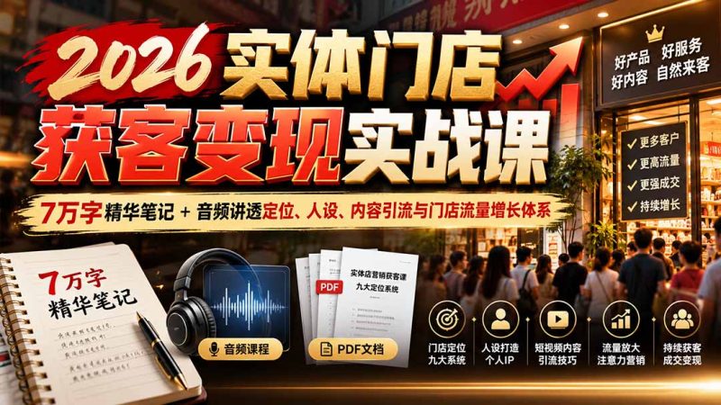 2026实体门店获客变现实战课：7万字精华笔记+音频讲透定位、人设、内容引流与门店流量增长体系-紫橙项目网