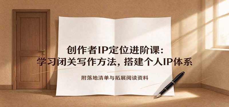 创作者IP定位进阶课：学习闭关写作方法，搭建个人IP体系，附落地清单与拓展阅读资料-紫橙项目网
