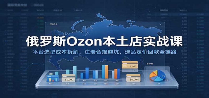 俄罗斯Ozon本土店实战课：平台选型成本拆解，注册合规避坑，选品定价回款全链路-紫橙项目网