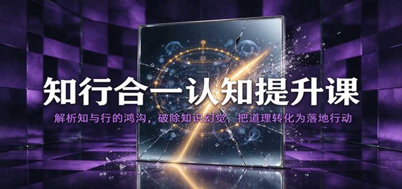 知行合一认知提升课:解析知与行的鸿沟,破除知识幻觉,把道理转化为落地行动-紫橙项目网