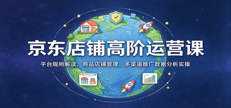 京东店铺高阶运营课：平台规则解读，商品店铺管理，多渠道推广数据分析实操 - 福缘网