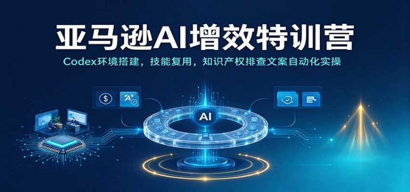 亚马逊AI增效特训营:Codex环境搭建,技能复用,知识产权排查文案自动化实操-紫橙项目网