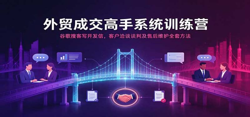 外贸成交高手系统训练营:谷歌搜客写开发信,客户洽谈谈判及售后维护全套方法-紫橙项目网