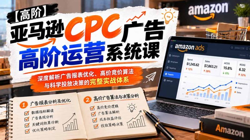 亚马逊CPC广告高阶运营系统课:深度解析广告报表优化、高价竞价算法与科学投放决策的完整实战体系-紫橙项目网