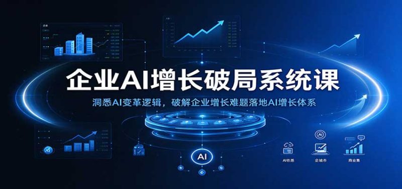 企业AI增长破局系统课:洞悉AI变革逻辑,破解企业增长难题落地AI增长体系-紫橙项目网