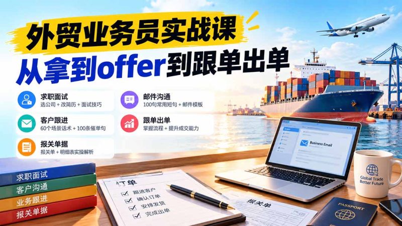 外贸业务员从求职到出单实战课:教你筛选优质公司、优化简历、应对面试、客户跟进催单及出口报关操作篇-紫橙项目网
