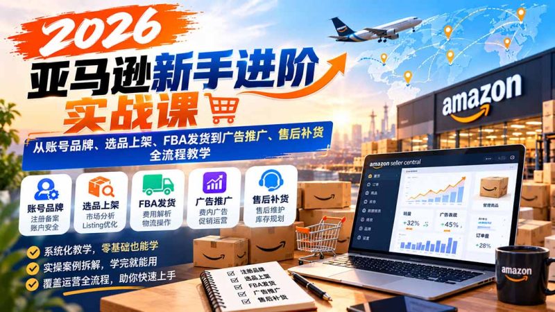 2026亚马逊新手进阶实战课:从账号品牌、选品上架、FBA发货到广告推广、售后补货全流程教学 - 中创网