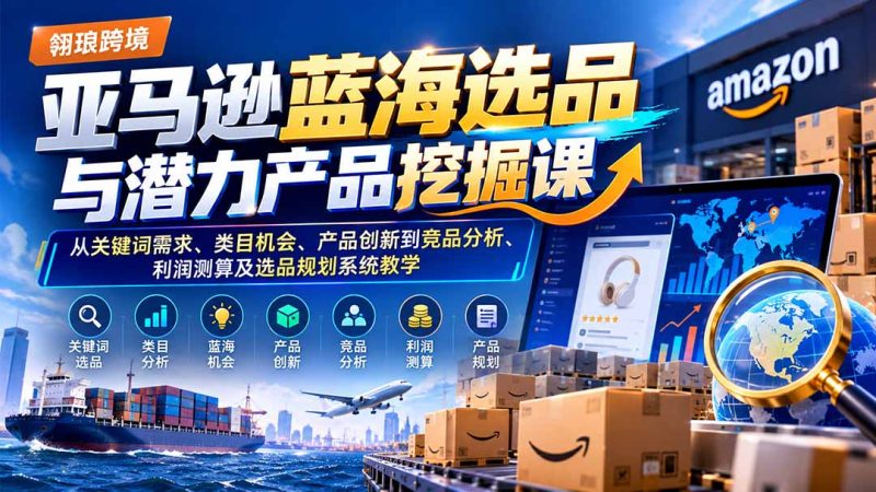 亚马逊蓝海选品与潜力产品挖掘课:从关键词需求、类目机会、产品创新到竞品分析、利润测算及选品规划系统教学 - 中创网