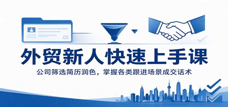 外贸新人快速上手课:公司筛选简历润色,掌握各类跟进场景成交话术-紫橙项目网