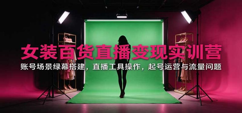 女装百货直播变现实训营:账号场景绿幕搭建,直播工具操作,起号运营与流量问题-紫橙项目网