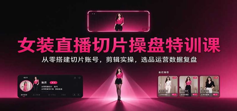 女装直播切片操盘特训课:从零搭建切片账号,剪辑实操,选品运营数据复盘-紫橙项目网