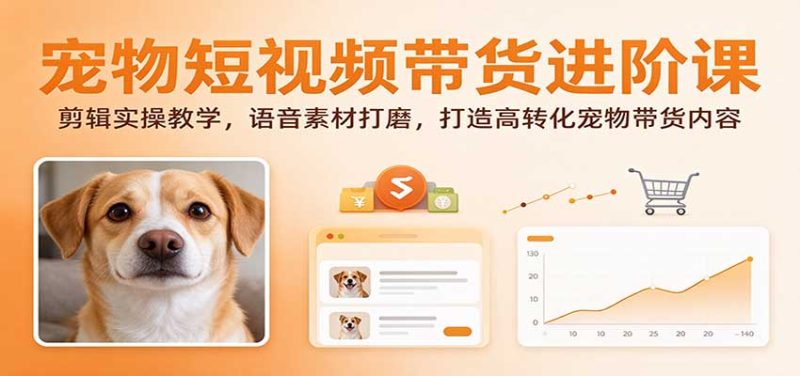 宠物短视频带货进阶课:剪辑实操教学,语音素材打磨,打造高转化宠物带货内容-紫橙项目网