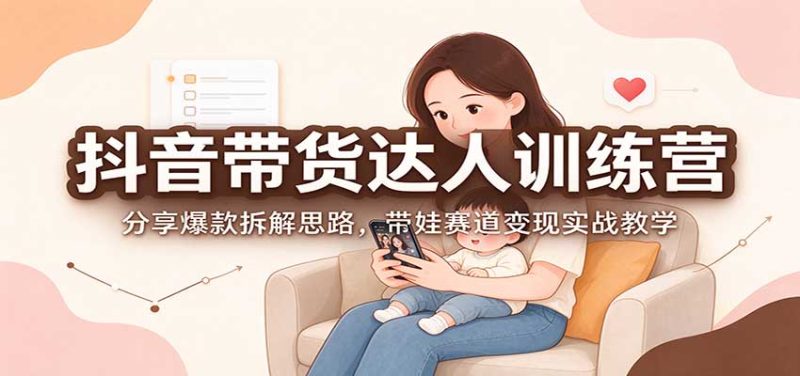 抖音带货达人训练营:分享爆款拆解思路,带娃赛道变现实战教学-紫橙项目网