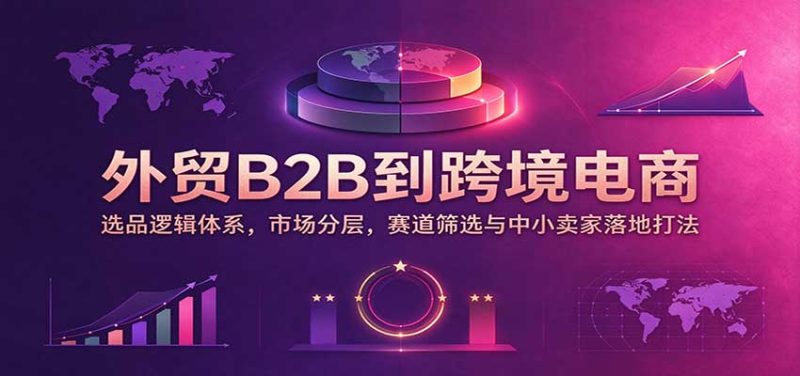 外贸B2B到跨境电商:选品逻辑体系,市场分层,赛道筛选与中小卖家落地打法-紫橙项目网