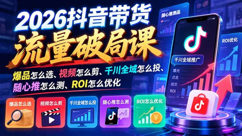 2026抖音带货流量破局课:爆品怎么选、视频怎么剪、千川全域怎么投、随心推怎么测、ROI怎么优化-紫橙项目网