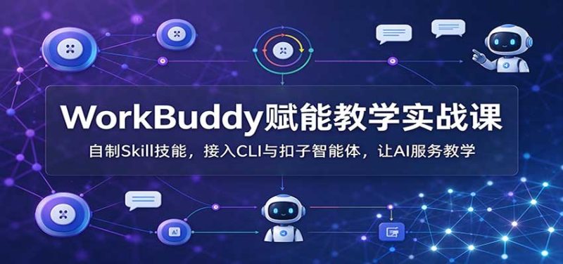 WorkBuddy赋能教学实战课:自制Skill技能,接入CLI与扣子智能体,让AI服务教学-紫橙项目网