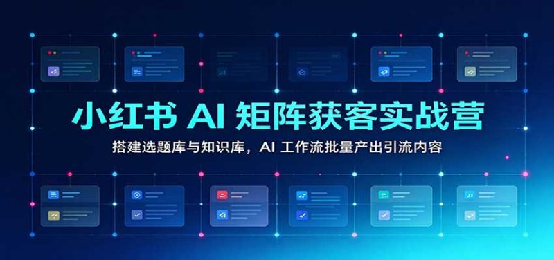小红书AI矩阵获客实战营：搭建选题库与知识库，AI工作流批量产出引流内容-紫橙项目网